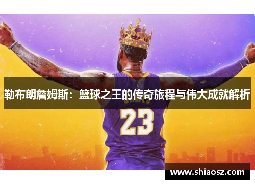 勒布朗詹姆斯：篮球之王的传奇旅程与伟大成就解析