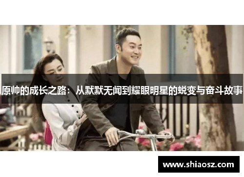 原帅的成长之路：从默默无闻到耀眼明星的蜕变与奋斗故事