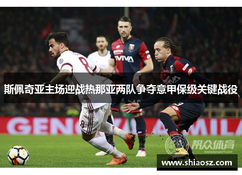 斯佩奇亚主场迎战热那亚两队争夺意甲保级关键战役