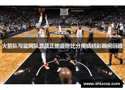 火箭队与篮网队激战正酣最终比分揭晓精彩瞬间回顾