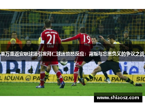 莱万重返安联球场引发拜仁球迷愤怒反应：背叛与忘恩负义的争议之战