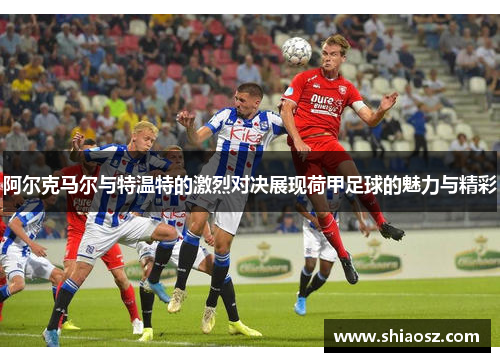 阿尔克马尔与特温特的激烈对决展现荷甲足球的魅力与精彩